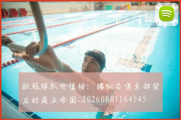 欧冠球队价值榜：揭秘各俱乐部背后的商业帝国_20260801164545