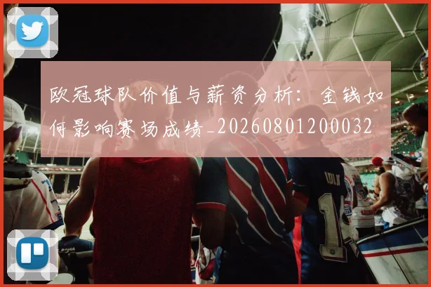 欧冠球队价值与薪资分析:金钱如何影响赛场成绩_20260801200032