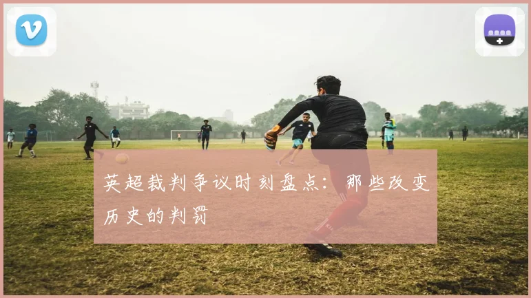 英超裁判争议时刻盘点：那些改变历史的判罚