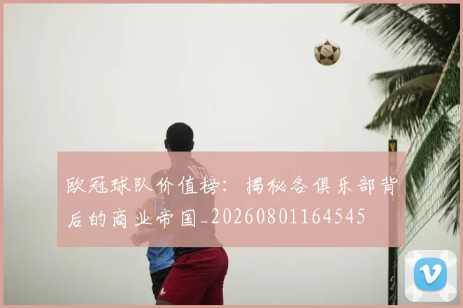 欧冠球队价值榜：揭秘各俱乐部背后的商业帝国_20260801164545