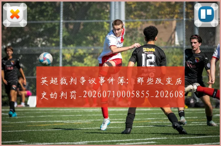 英超裁判争议事件簿：那些改变历史的判罚_20260710005855_20260803145813